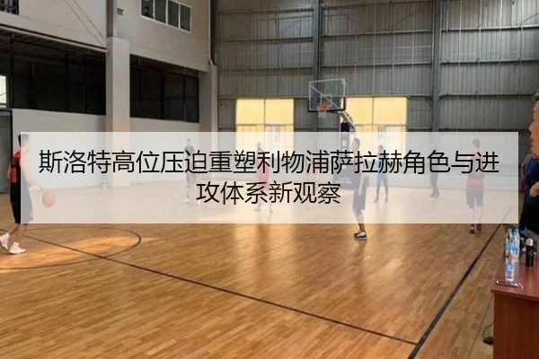 斯洛特高位压迫重塑利物浦萨拉赫角色与进攻体系新观察