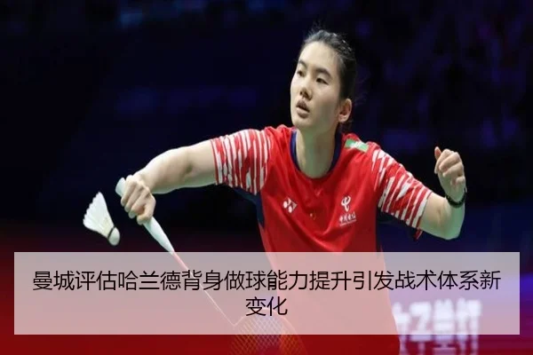 曼城评估哈兰德背身做球能力提升引发战术体系新变化