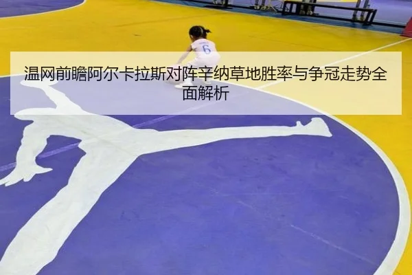 温网前瞻阿尔卡拉斯对阵辛纳草地胜率与争冠走势全面解析