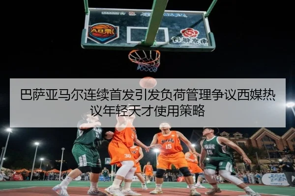 巴萨亚马尔连续首发引发负荷管理争议西媒热议年轻天才使用策略