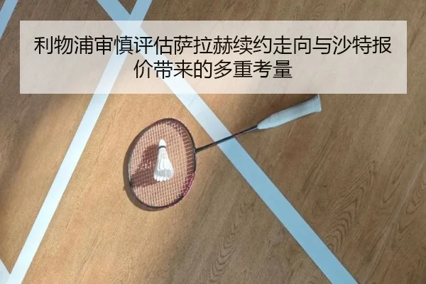 利物浦审慎评估萨拉赫续约走向与沙特报价带来的多重考量