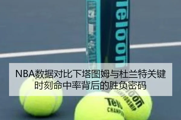 NBA数据对比下塔图姆与杜兰特关键时刻命中率背后的胜负密码