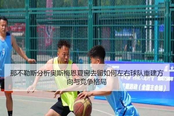 那不勒斯分析奥斯梅恩夏窗去留如何左右球队重建方向与竞争格局