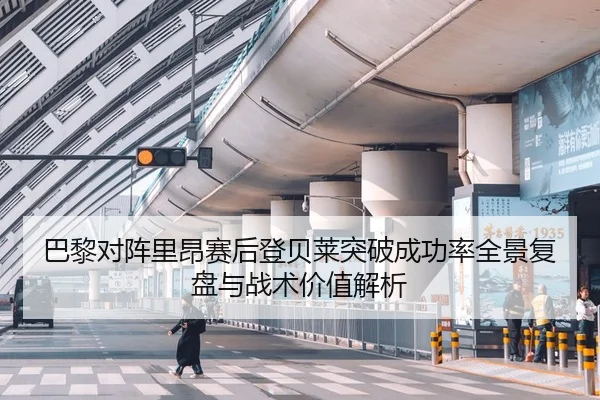 巴黎对阵里昂赛后登贝莱突破成功率全景复盘与战术价值解析
