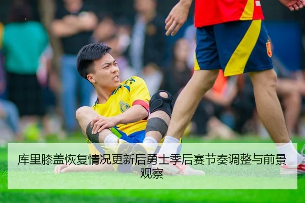 库里膝盖恢复情况更新后勇士季后赛节奏调整与前景观察