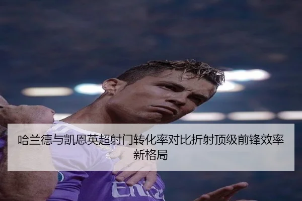哈兰德与凯恩英超射门转化率对比折射顶级前锋效率新格局
